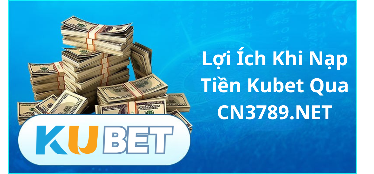 Lợi Ích Khi Nạp Tiền Kubet Qua CN3789.NET
